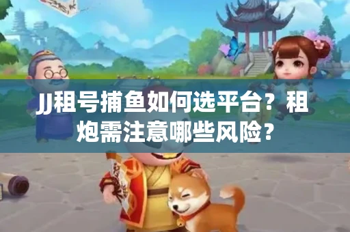 JJ租号捕鱼如何选平台？租炮需注意哪些风险？